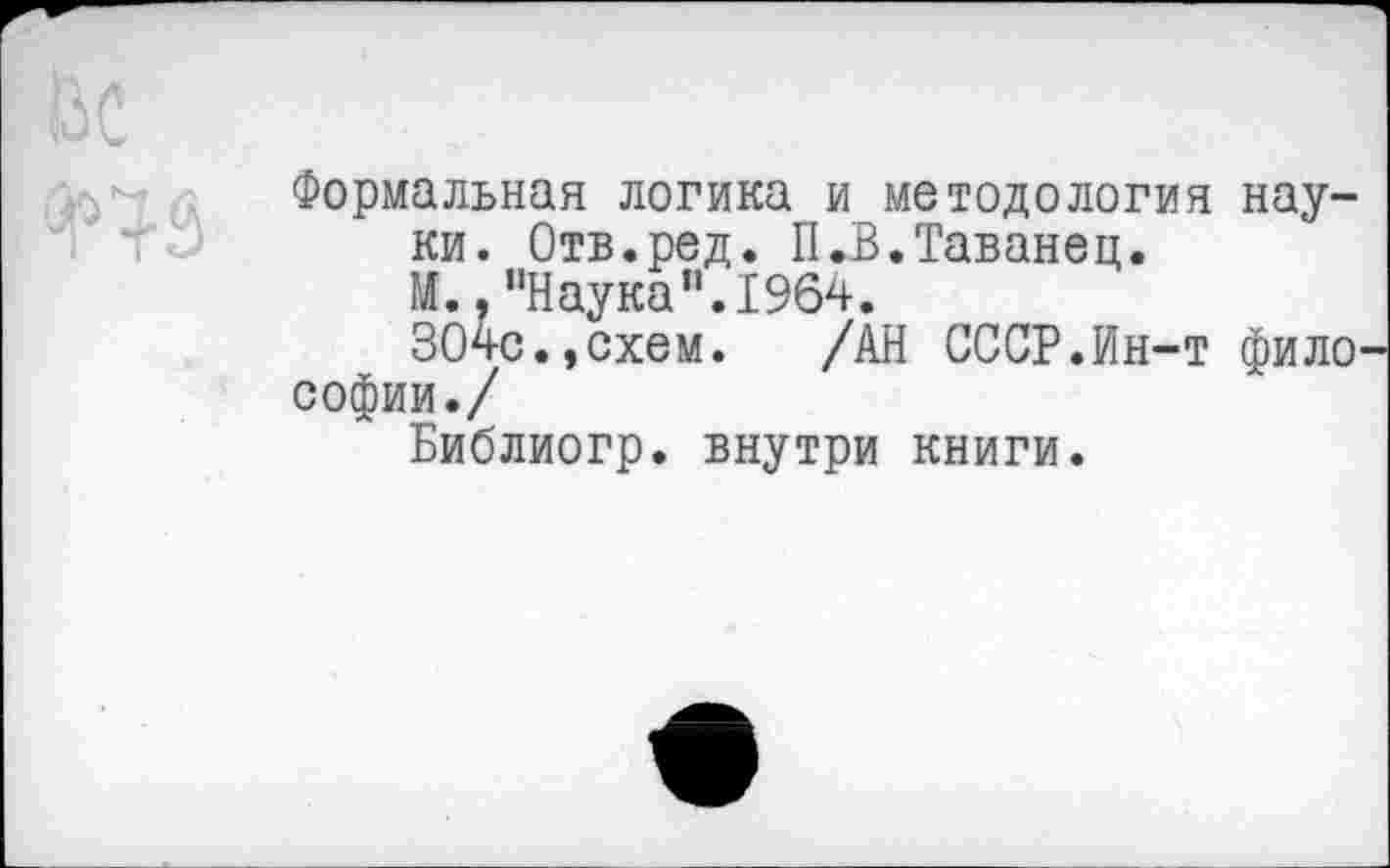 ﻿Формальная логика и методология науки. Отв.ред. П.В.Таванец.
М.. ’'Наука”. 1964.
304с.,схем. /АН СССР.Ин-т фило
Софии./
Библиогр. внутри книги.